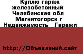 Куплю гараж железобетонный - Челябинская обл., Магнитогорск г. Недвижимость » Гаражи   